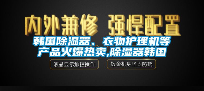 韓國除濕器、衣物護理機等產品火爆熱賣,除濕器韓國