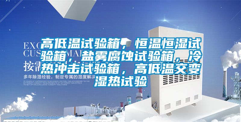 高低溫試驗箱，恒溫恒濕試驗箱，鹽霧腐蝕試驗箱，冷熱沖擊試驗箱，高低溫交變濕熱試驗