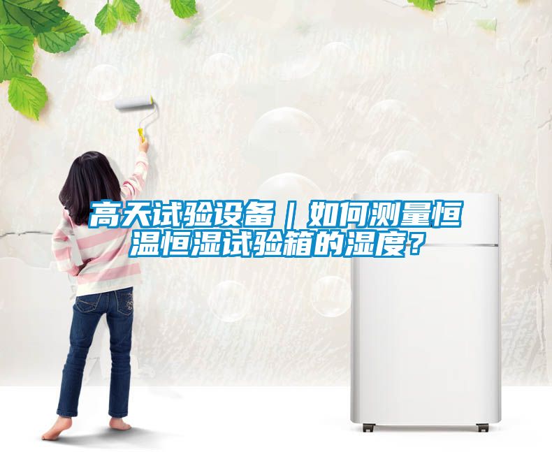 高天試驗設備｜如何測量恒溫恒濕試驗箱的濕度？