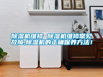 行業新聞除濕機維修 除濕機維修常見故障,除濕機的正確保養方法！