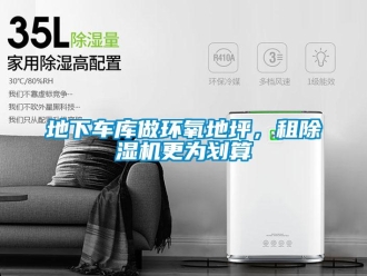 企業(yè)新聞地下車庫做環(huán)氧地坪，租除濕機更為劃算