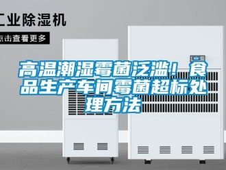 企業新聞高溫潮濕霉菌泛濫！食品生產車間霉菌超標處理方法