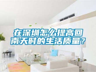 常見問題在深圳怎么提高回南天時(shí)的生活質(zhì)量？