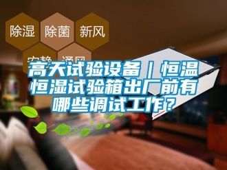 知識(shí)百科高天試驗(yàn)設(shè)備｜恒溫恒濕試驗(yàn)箱出廠前有哪些調(diào)試工作？