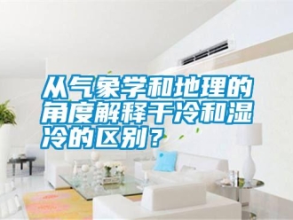 企業(yè)新聞從氣象學(xué)和地理的角度解釋干冷和濕冷的區(qū)別？