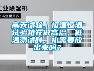 知識(shí)百科高天試驗(yàn)｜恒溫恒濕試驗(yàn)箱在做高溫、低溫測(cè)試時(shí)，水需要放出來(lái)嗎？
