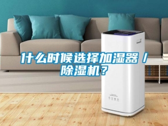 知識(shí)百科什么時(shí)候選擇加濕器／除濕機(jī)？