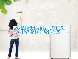 知識(shí)百科高天試驗(yàn)設(shè)備｜如何測(cè)量恒溫恒濕試驗(yàn)箱的濕度？