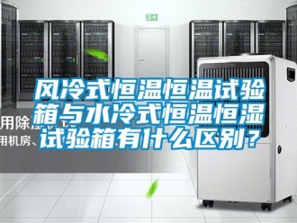 知識百科風冷式恒溫恒溫試驗箱與水冷式恒溫恒濕試驗箱有什么區別？