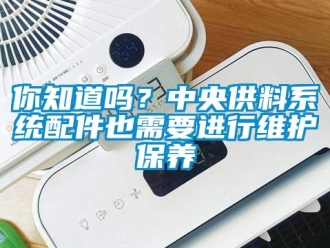 常見(jiàn)問(wèn)題你知道嗎？中央供料系統(tǒng)配件也需要進(jìn)行維護(hù)保養(yǎng)