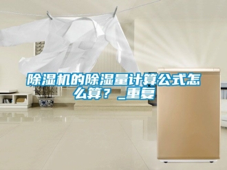企業新聞除濕機的除濕量計算公式怎么算？_重復