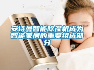 企業新聞安詩曼智能除濕機成為智能家居的重要組成部分
