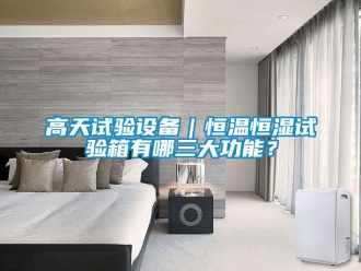 知識(shí)百科高天試驗(yàn)設(shè)備｜恒溫恒濕試驗(yàn)箱有哪三大功能？