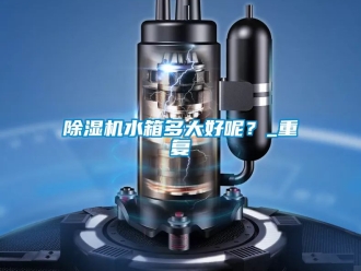 行業(yè)新聞除濕機水箱多大好呢？_重復(fù)