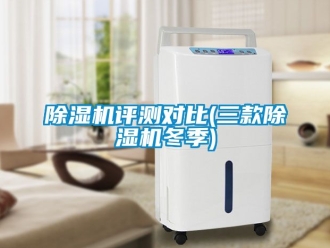 行業(yè)新聞除濕機(jī)評(píng)測對(duì)比(三款除濕機(jī)冬季)