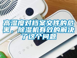 行業(yè)新聞高濕度對(duì)檔案文件的危害，除濕機(jī)有效的解決了這個(gè)問(wèn)題