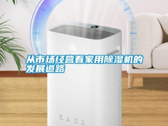 企業(yè)新聞從市場經(jīng)營看家用除濕機(jī)的發(fā)展道路