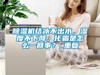 行業新聞除濕機結冰不出水，濕度不下降，化霜是怎么一回事？_重復