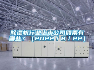 行業(yè)新聞除濕機行業(yè)上市公司股票有哪些？（2022／8／22）