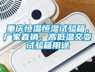 知識百科重慶恒溫恒濕試驗箱，廠家直銷、高低溫交變試驗箱用途
