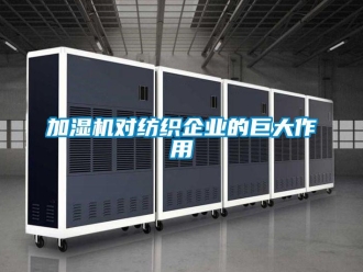 行業新聞加濕機對紡織企業的巨大作用