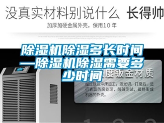 企業(yè)新聞除濕機(jī)除濕多長時(shí)間—除濕機(jī)除濕需要多少時(shí)間