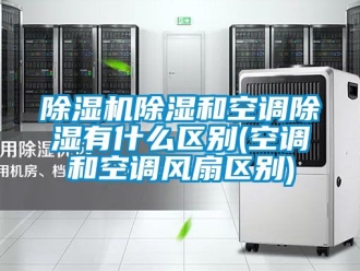 企業(yè)新聞除濕機(jī)除濕和空調(diào)除濕有什么區(qū)別(空調(diào)和空調(diào)風(fēng)扇區(qū)別)