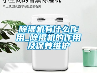 行業新聞除濕機有什么作用_除濕機的作用及保養維護