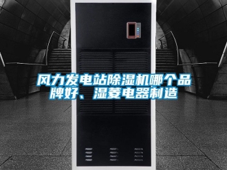 企業新聞風力發電站除濕機哪個品牌好、濕菱電器制造