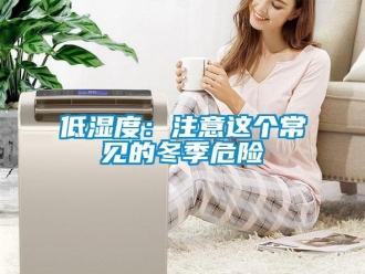 企業(yè)新聞低濕度：注意這個(gè)常見(jiàn)的冬季危險(xiǎn)