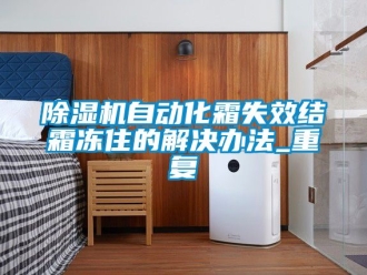 行業(yè)新聞除濕機自動化霜失效結(jié)霜凍住的解決辦法_重復(fù)