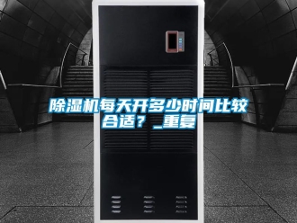行業(yè)新聞除濕機每天開多少時間比較合適？_重復(fù)