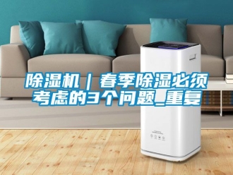 企業新聞除濕機｜春季除濕必須考慮的3個問題_重復
