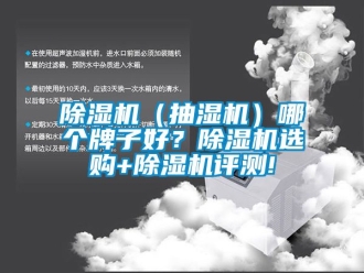 企業(yè)新聞除濕機(jī)（抽濕機(jī)）哪個(gè)牌子好？除濕機(jī)選購+除濕機(jī)評測!
