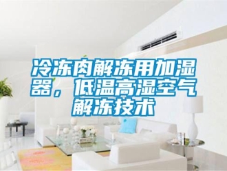 行業(yè)新聞冷凍肉解凍用加濕器，低溫高濕空氣解凍技術(shù)