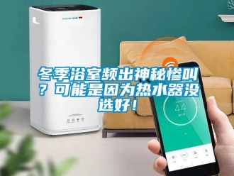 企業新聞冬季浴室頻出神秘慘叫？可能是因為熱水器沒選好！
